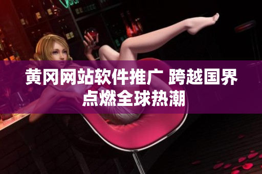 黄冈网站软件推广 跨越国界 点燃全球热潮