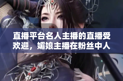 直播平台名人主播的直播受欢迎，媚娘主播在粉丝中人气飙升