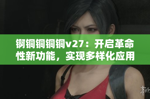 锕铜铜铜铜v27：开启革命性新功能，实现多样化应用
