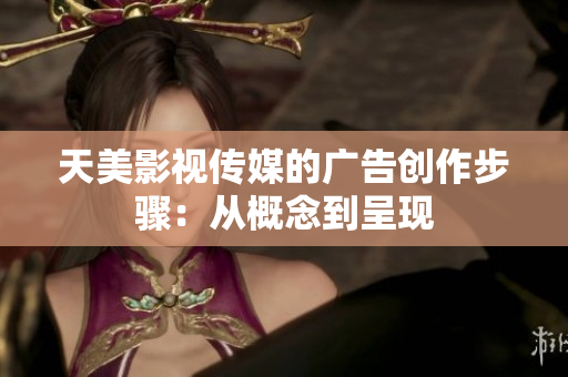 天美影视传媒的广告创作步骤：从概念到呈现