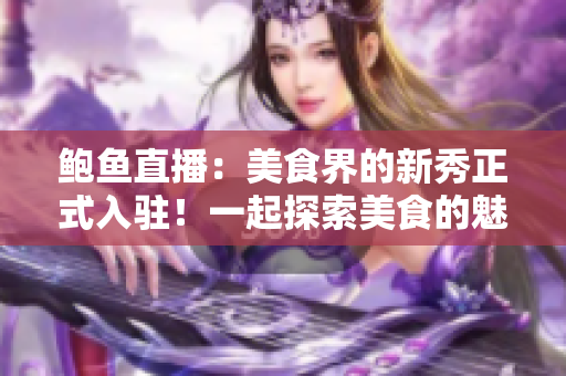 鲍鱼直播：美食界的新秀正式入驻！一起探索美食的魅力