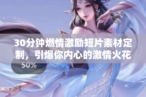 30分钟燃情激励短片素材定制，引爆你内心的激情火花