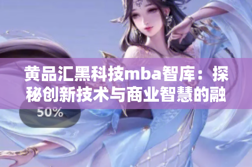 黄品汇黑科技mba智库：探秘创新技术与商业智慧的融合力量