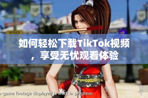 如何轻松下载TikTok视频，享受无忧观看体验
