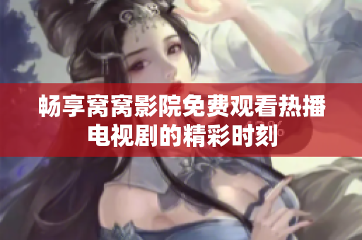 畅享窝窝影院免费观看热播电视剧的精彩时刻