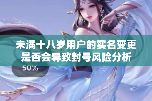 未满十八岁用户的实名变更是否会导致封号风险分析