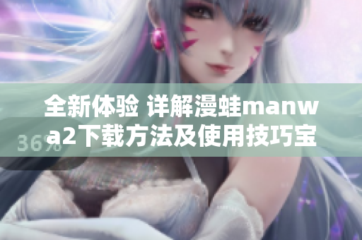 全新体验 详解漫蛙manwa2下载方法及使用技巧宝典