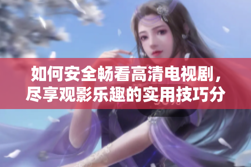 如何安全畅看高清电视剧，尽享观影乐趣的实用技巧分享