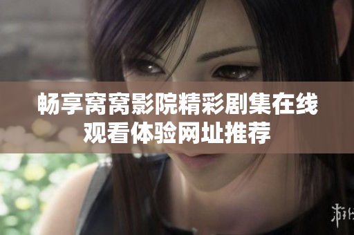 畅享窝窝影院精彩剧集在线观看体验网址推荐