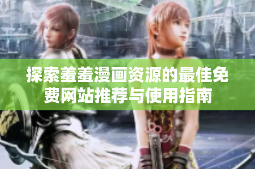 探索羞羞漫画资源的最佳免费网站推荐与使用指南