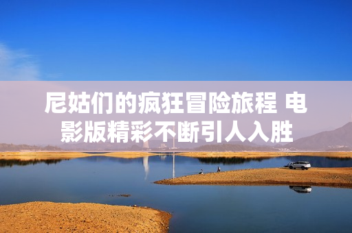 尼姑们的疯狂冒险旅程 电影版精彩不断引人入胜