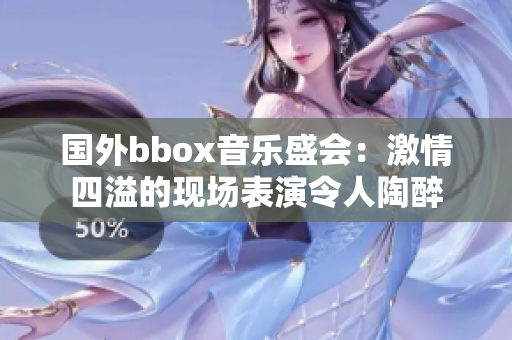 国外bbox音乐盛会：激情四溢的现场表演令人陶醉
