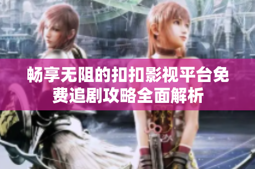 畅享无阻的扣扣影视平台免费追剧攻略全面解析