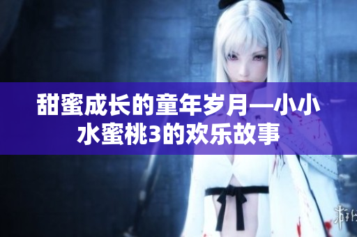 甜蜜成长的童年岁月—小小水蜜桃3的欢乐故事