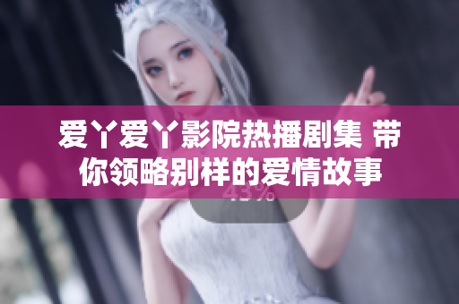 爱丫爱丫影院热播剧集 带你领略别样的爱情故事
