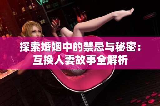 探索婚姻中的禁忌与秘密：互换人妻故事全解析
