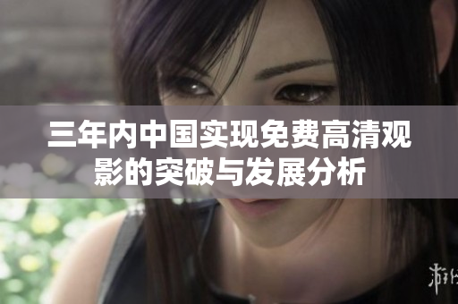 三年内中国实现免费高清观影的突破与发展分析