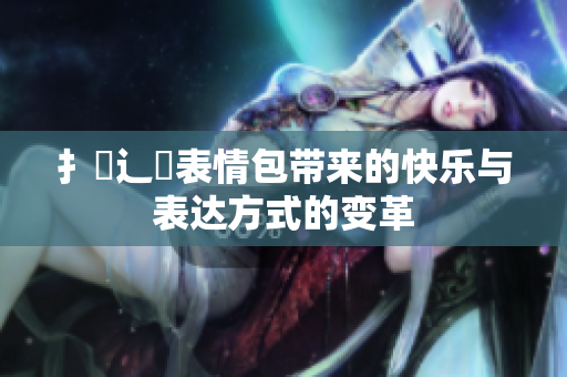 扌喿辶畐表情包带来的快乐与表达方式的变革