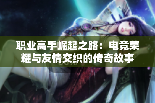 职业高手崛起之路：电竞荣耀与友情交织的传奇故事
