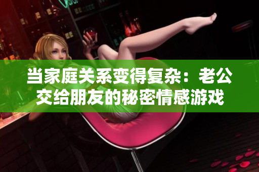 当家庭关系变得复杂：老公交给朋友的秘密情感游戏