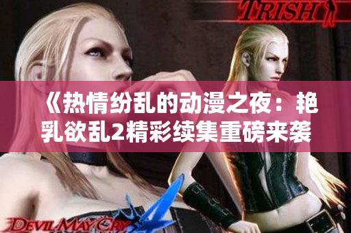 《热情纷乱的动漫之夜：艳乳欲乱2精彩续集重磅来袭》