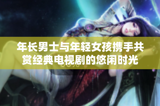 年长男士与年轻女孩携手共赏经典电视剧的悠闲时光