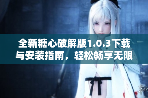 全新糖心破解版1.0.3下载与安装指南，轻松畅享无限乐趣