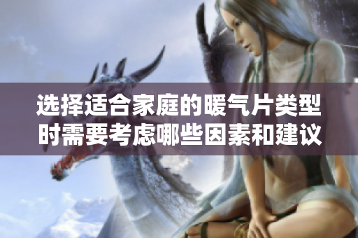 选择适合家庭的暖气片类型时需要考虑哪些因素和建议