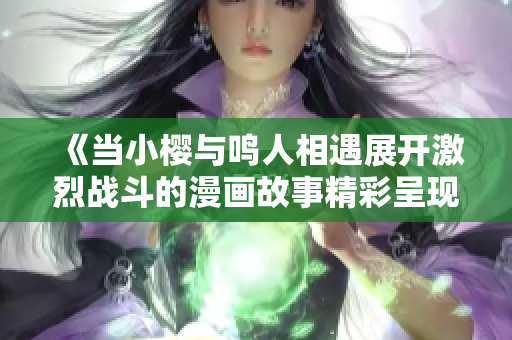 《当小樱与鸣人相遇展开激烈战斗的漫画故事精彩呈现》