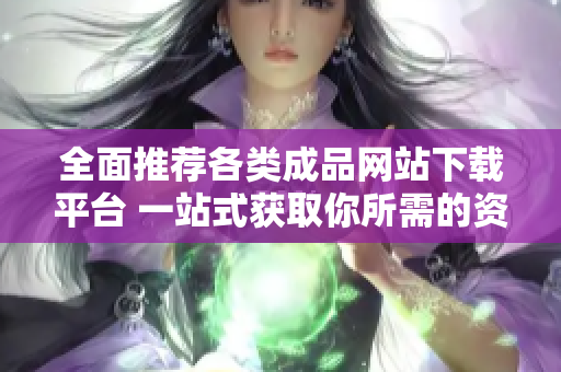 全面推荐各类成品网站下载平台 一站式获取你所需的资源