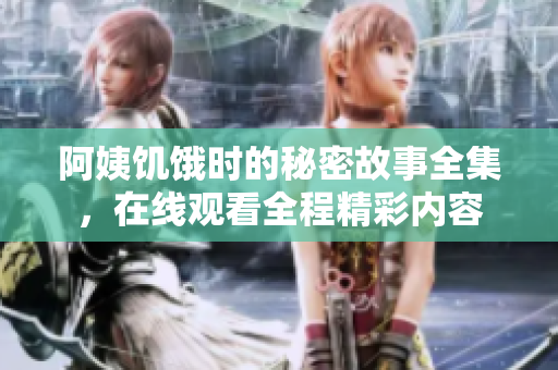 阿姨饥饿时的秘密故事全集，在线观看全程精彩内容