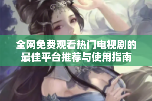 全网免费观看热门电视剧的最佳平台推荐与使用指南