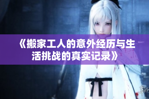 《搬家工人的意外经历与生活挑战的真实记录》