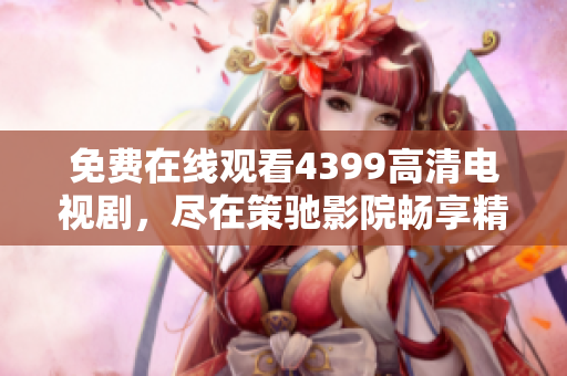 免费在线观看4399高清电视剧，尽在策驰影院畅享精彩影视盛宴