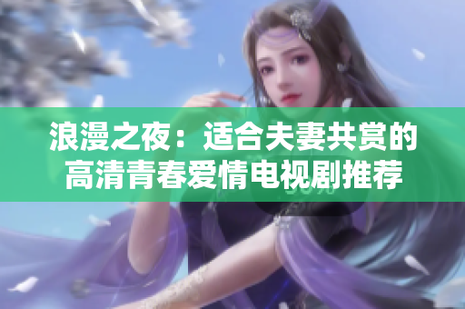 浪漫之夜：适合夫妻共赏的高清青春爱情电视剧推荐