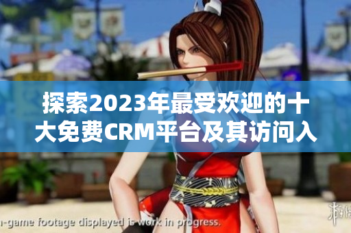 探索2023年最受欢迎的十大免费CRM平台及其访问入口