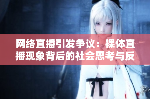 网络直播引发争议：裸体直播现象背后的社会思考与反思