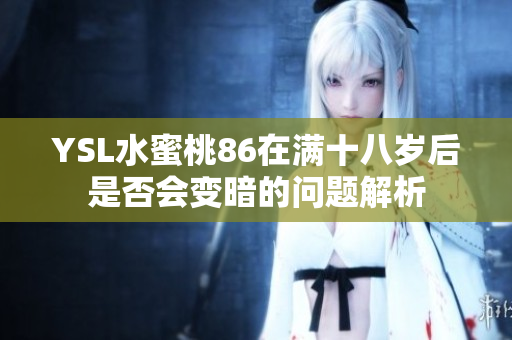 YSL水蜜桃86在满十八岁后是否会变暗的问题解析