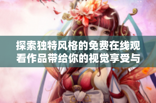 探索独特风格的免费在线观看作品带给你的视觉享受与思考