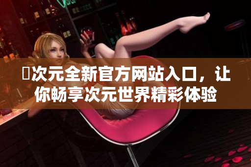 囧次元全新官方网站入口，让你畅享次元世界精彩体验