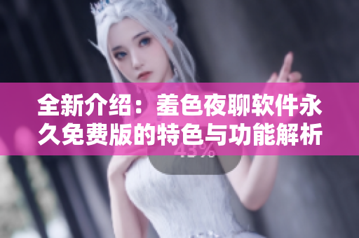 全新介绍：羞色夜聊软件永久免费版的特色与功能解析