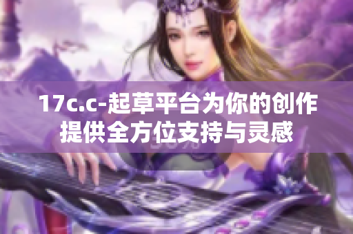 17c.c-起草平台为你的创作提供全方位支持与灵感