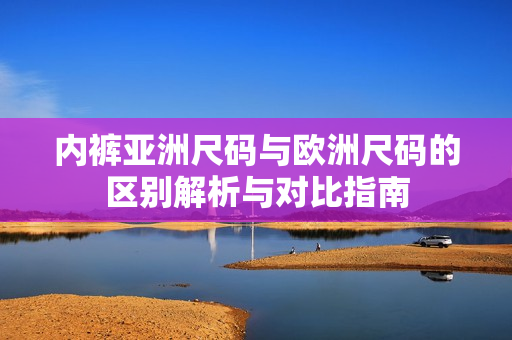 内裤亚洲尺码与欧洲尺码的区别解析与对比指南