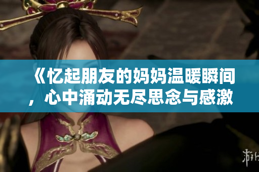 《忆起朋友的妈妈温暖瞬间，心中涌动无尽思念与感激之情》