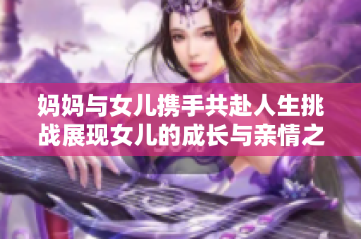 妈妈与女儿携手共赴人生挑战展现女儿的成长与亲情之美
