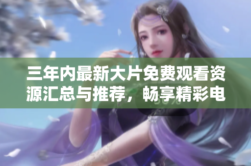 三年内最新大片免费观看资源汇总与推荐，畅享精彩电影时光