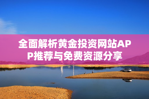 全面解析黄金投资网站APP推荐与免费资源分享