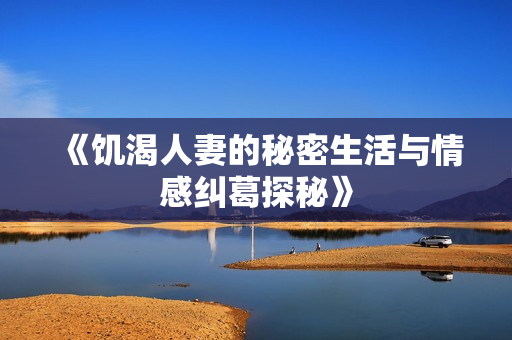 《饥渴人妻的秘密生活与情感纠葛探秘》