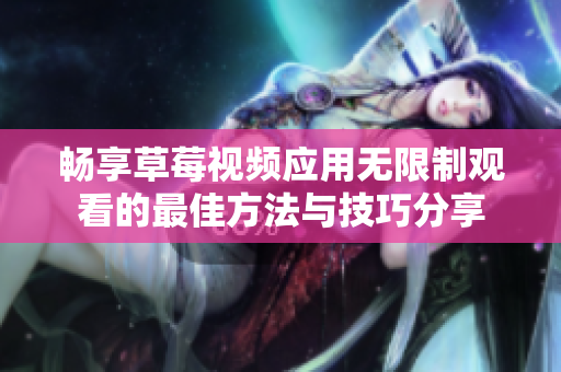 畅享草莓视频应用无限制观看的最佳方法与技巧分享