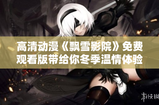 高清动漫《飘雪影院》免费观看版带给你冬季温情体验